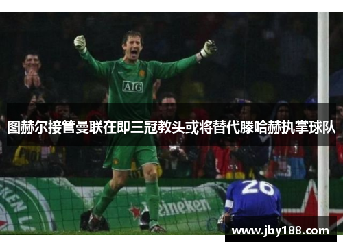 图赫尔接管曼联在即三冠教头或将替代滕哈赫执掌球队
