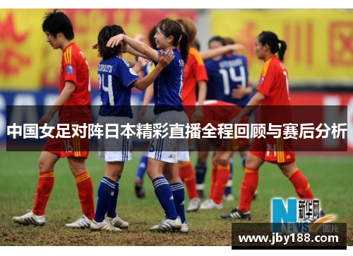 中国女足对阵日本精彩直播全程回顾与赛后分析