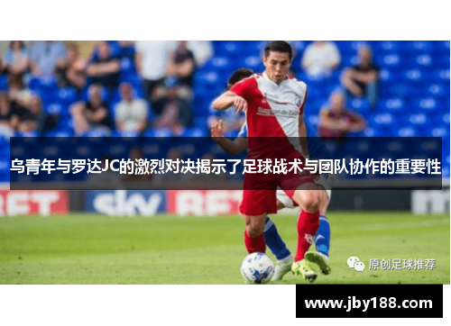 乌青年与罗达JC的激烈对决揭示了足球战术与团队协作的重要性