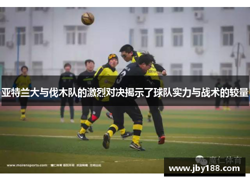 亚特兰大与伐木队的激烈对决揭示了球队实力与战术的较量