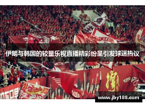 伊朗与韩国的较量乐视直播精彩纷呈引发球迷热议