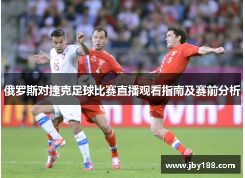俄罗斯对捷克足球比赛直播观看指南及赛前分析