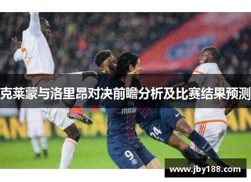 克莱蒙与洛里昂对决前瞻分析及比赛结果预测