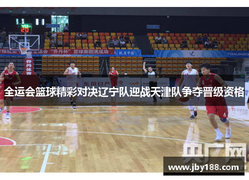 全运会篮球精彩对决辽宁队迎战天津队争夺晋级资格