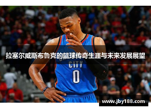 拉塞尔威斯布鲁克的篮球传奇生涯与未来发展展望