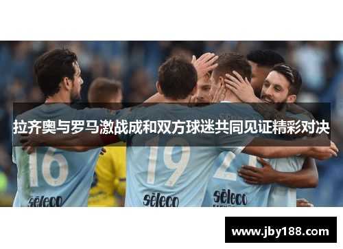 拉齐奥与罗马激战成和双方球迷共同见证精彩对决