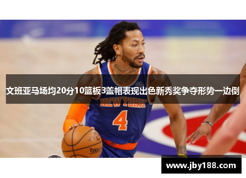 文班亚马场均20分10篮板3盖帽表现出色新秀奖争夺形势一边倒