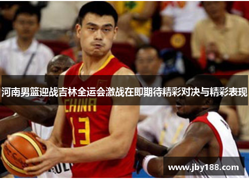 河南男篮迎战吉林全运会激战在即期待精彩对决与精彩表现