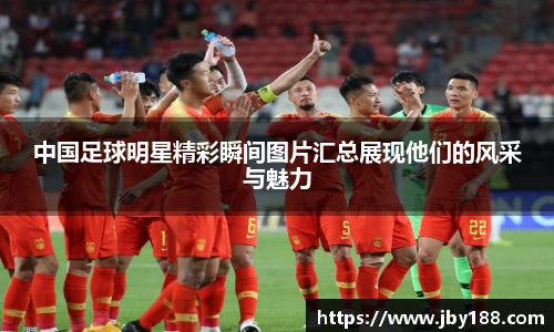 中国足球明星精彩瞬间图片汇总展现他们的风采与魅力