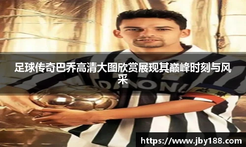 足球传奇巴乔高清大图欣赏展现其巅峰时刻与风采