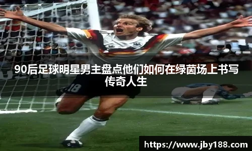 90后足球明星男主盘点他们如何在绿茵场上书写传奇人生