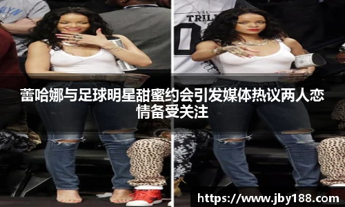 蕾哈娜与足球明星甜蜜约会引发媒体热议两人恋情备受关注