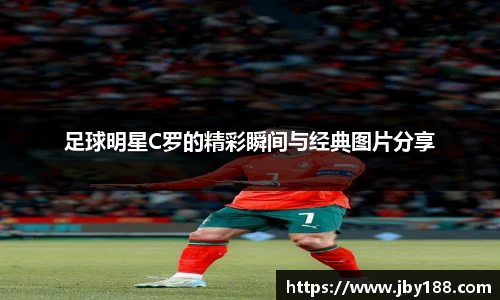 足球明星C罗的精彩瞬间与经典图片分享