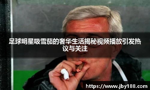 足球明星吸雪茄的奢华生活揭秘视频播放引发热议与关注